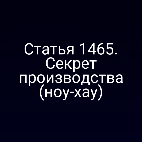 Статья 1465. Секрет производства (ноу-хау)