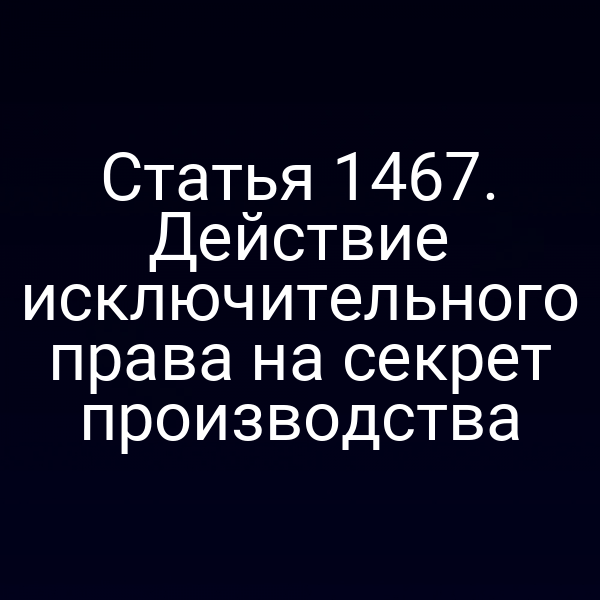 Статья 1467. Действие исключительного права на секрет производства