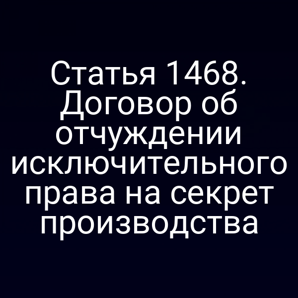 Статья 1468. Договор об отчуждении исключительного права на секрет производства