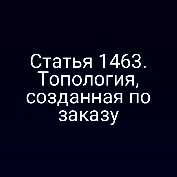 Статья 1463. Топология, созданная по заказу