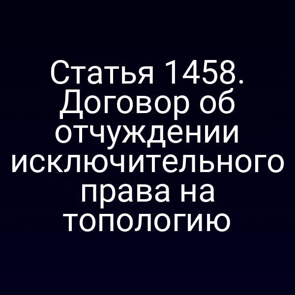Статья 1458. Договор об отчуждении исключительного права на топологию