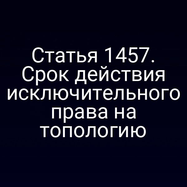 Статья 1457. Срок действия исключительного права на топологию