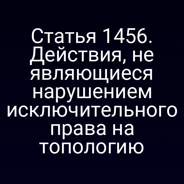 Статья 1456. Действия, не являющиеся нарушением исключительного права на топологию