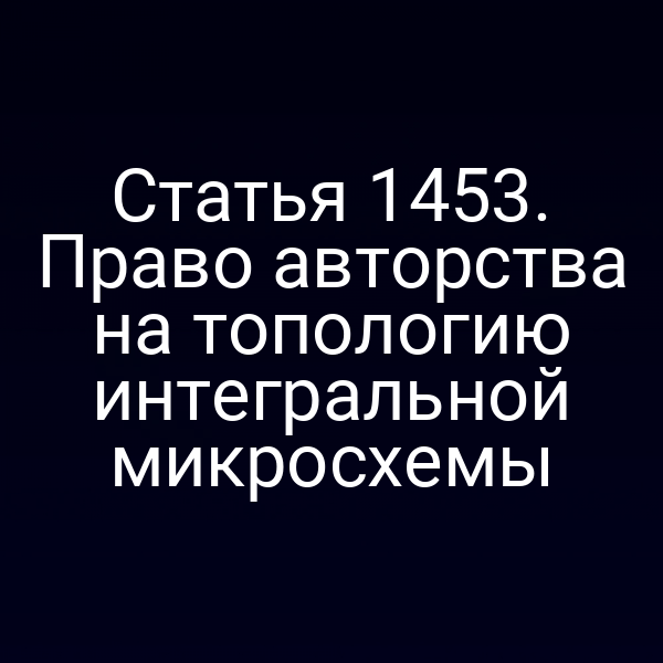 Статья 1453. Право авторства на топологию интегральной микросхемы