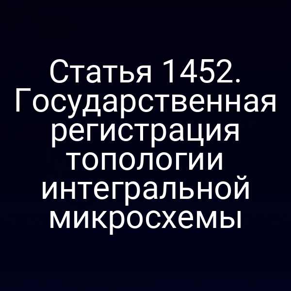 Статья 1452. Государственная регистрация топологии интегральной микросхемы