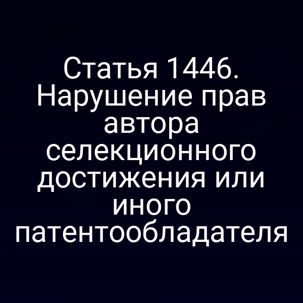 Статья 1446. Нарушение прав автора селекционного достижения или иного патентообладателя