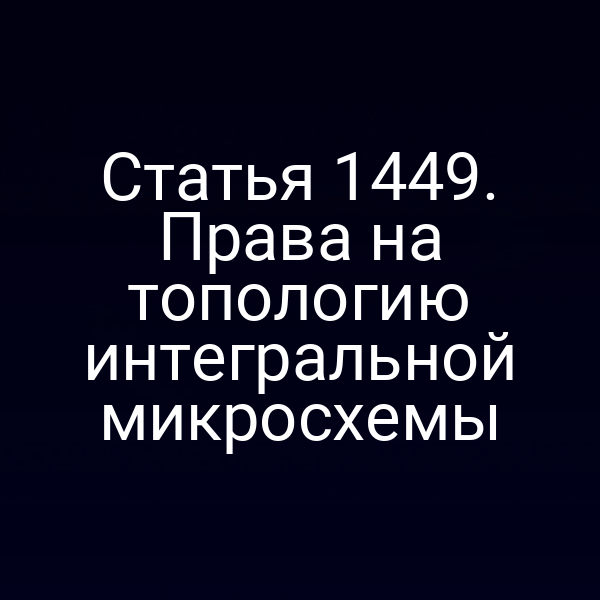 Статья 1449. Права на топологию интегральной микросхемы