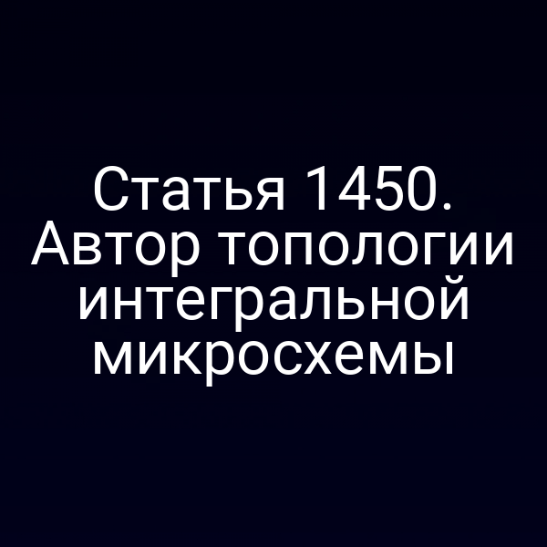 Статья 1450. Автор топологии интегральной микросхемы