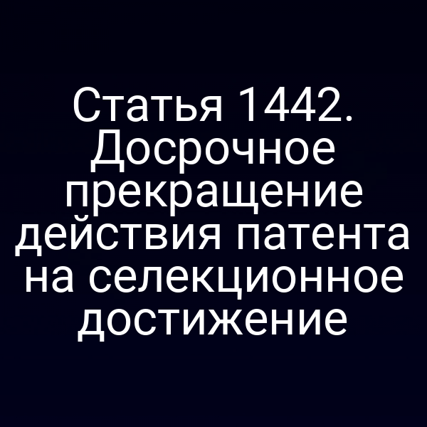 Статья 1442. Досрочное прекращение действия патента на селекционное достижение