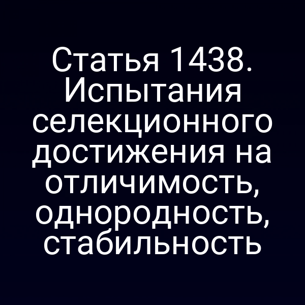 Статья 1438. Испытания селекционного достижения на отличимость, однородность, стабильность