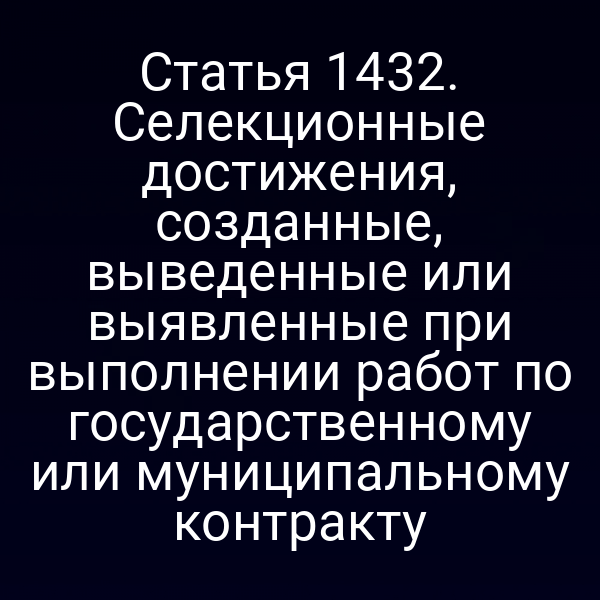 Статья 1432. Селекционные достижения, созданные, выведенные или выявленные при выполнении работ по государственному или муниципальному контракту