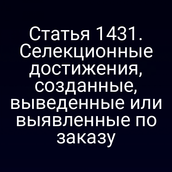 Статья 1431. Селекционные достижения, созданные, выведенные или выявленные по заказу