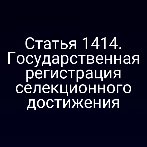 Статья 1414. Государственная регистрация селекционного достижения
