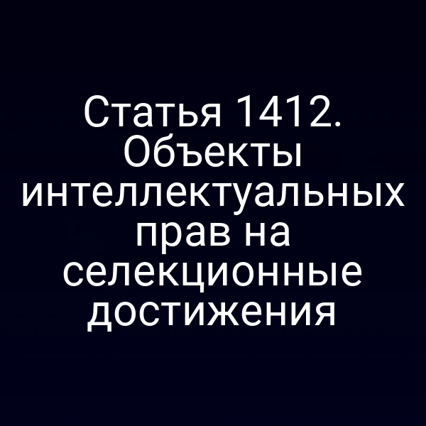 Статья 1412. Объекты интеллектуальных прав на селекционные достижения