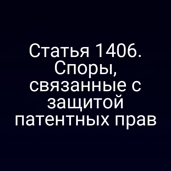 Статья 1406. Споры, связанные с защитой патентных прав