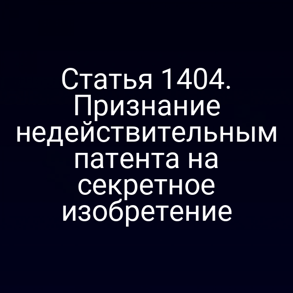Статья 1404. Признание недействительным патента на секретное изобретение