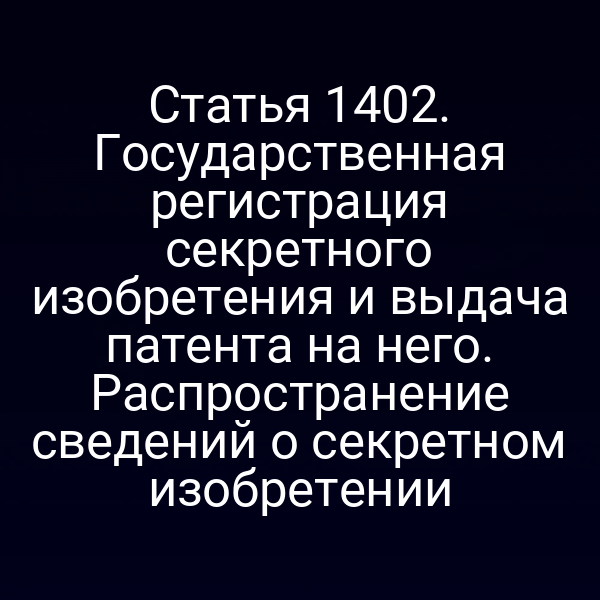 Статья 1402. Государственная регистрация секретного изобретения и выдача патента на него. Распространение сведений о секретном изобретении