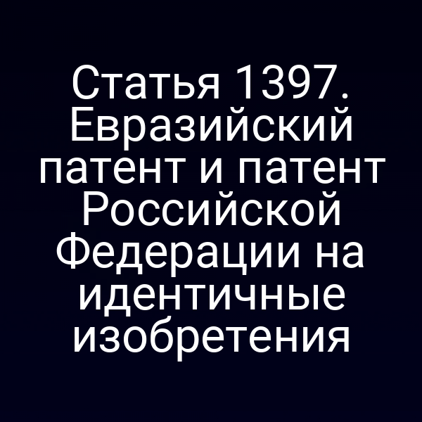 Статья 1397. Евразийский патент и патент Российской Федерации на идентичные изобретения