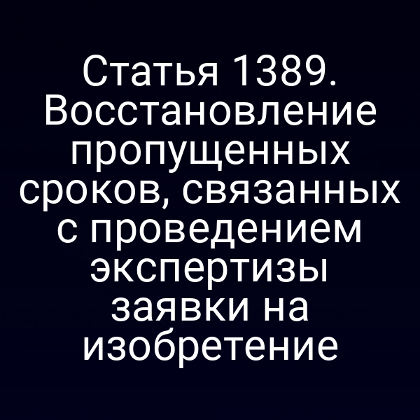 Статья 1389. Восстановление пропущенных сроков, связанных с проведением экспертизы заявки на изобретение