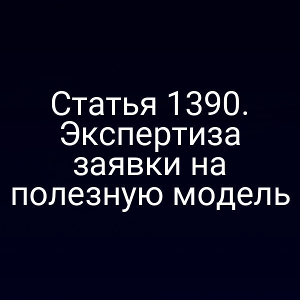 Статья 1390. Экспертиза заявки на полезную модель