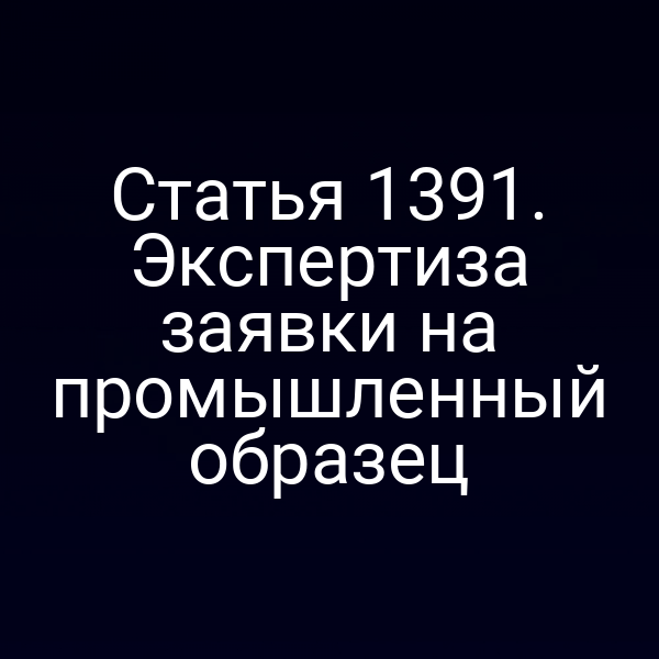 Статья 1391. Экспертиза заявки на промышленный образец