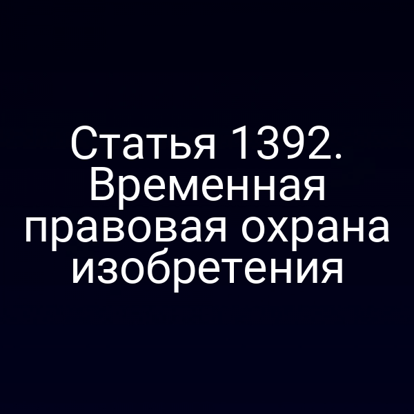 Статья 1392. Временная правовая охрана изобретения