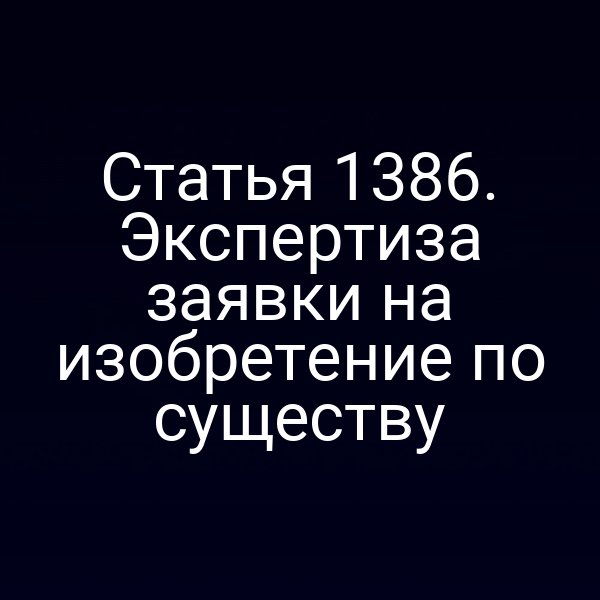 Статья 1386. Экспертиза заявки на изобретение по существу