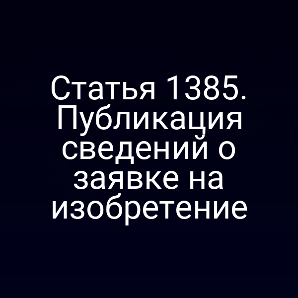 Статья 1385. Публикация сведений о заявке на изобретение