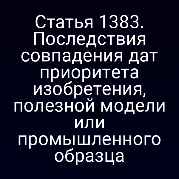 Статья 1383. Последствия совпадения дат приоритета изобретения, полезной модели или промышленного образца
