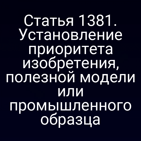Статья 1381. Установление приоритета изобретения, полезной модели или промышленного образца