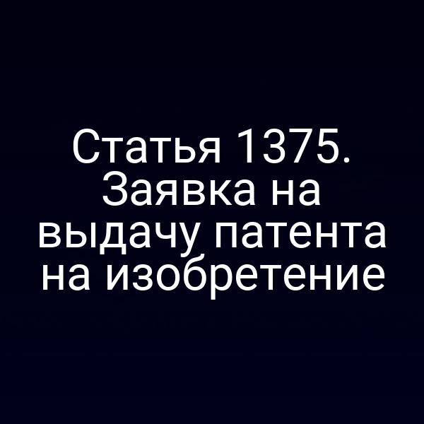 Статья 1375. Заявка на выдачу патента на изобретение