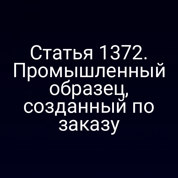 Статья 1372. Промышленный образец, созданный по заказу