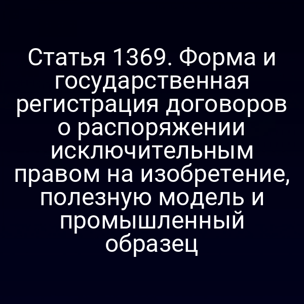Статья 1369. Форма и государственная регистрация договоров о распоряжении исключительным правом на изобретение, полезную модель и промышленный образец