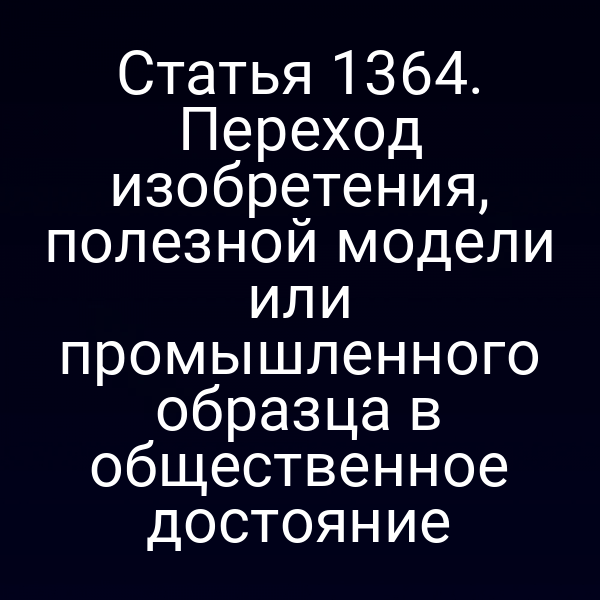 Статья 1364. Переход изобретения, полезной модели или промышленного образца в общественное достояние