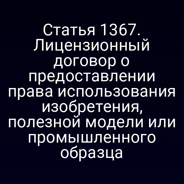 Статья 1367. Лицензионный договор о предоставлении права использования изобретения, полезной модели или промышленного образца