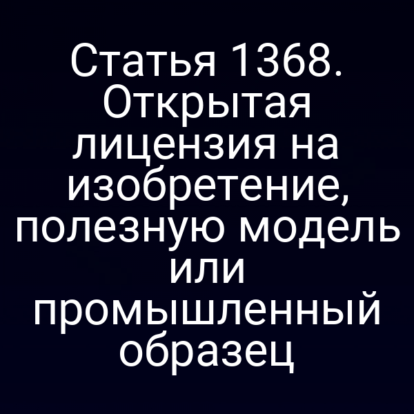 Статья 1368. Открытая лицензия на изобретение, полезную модель или промышленный образец