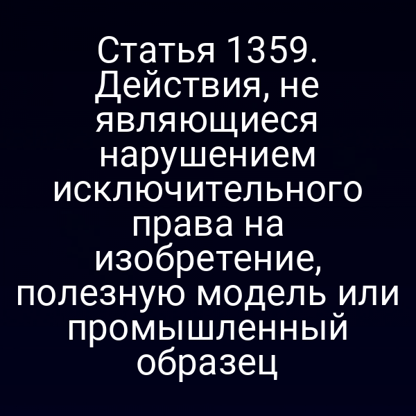 Статья 1359. Действия, не являющиеся нарушением исключительного права на изобретение, полезную модель или промышленный образец