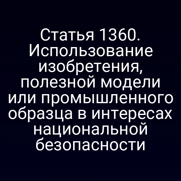Статья 1360. Использование изобретения, полезной модели или промышленного образца в интересах национальной безопасности