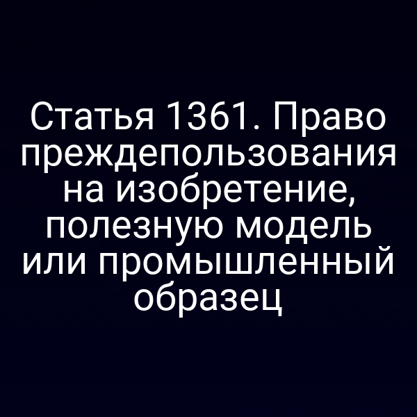 Статья 1361. Право преждепользования на изобретение, полезную модель или промышленный образец
