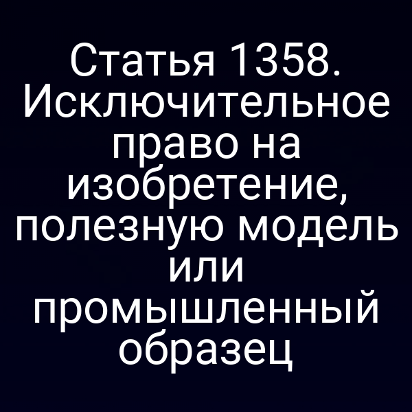 Статья 1358. Исключительное право на изобретение, полезную модель или промышленный образец