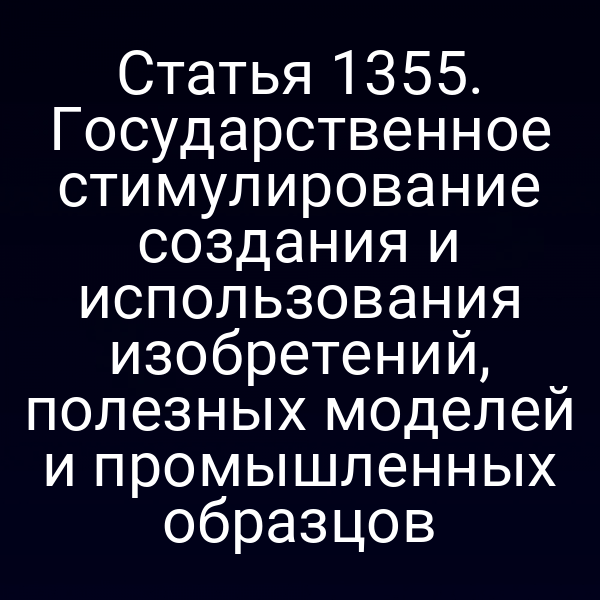 Статья 1355. Государственное стимулирование создания и использования изобретений, полезных моделей и промышленных образцов