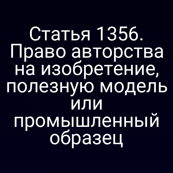 Статья 1356. Право авторства на изобретение, полезную модель или промышленный образец