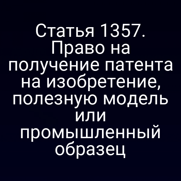 Статья 1357. Право на получение патента на изобретение, полезную модель или промышленный образец