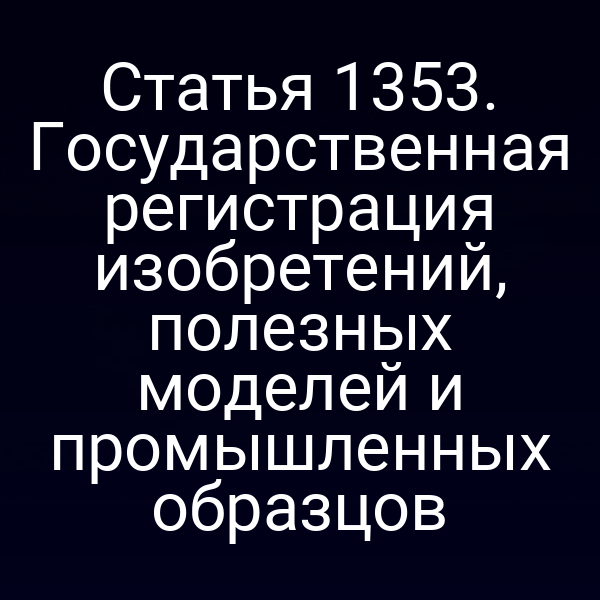 Статья 1353. Государственная регистрация изобретений, полезных моделей и промышленных образцов