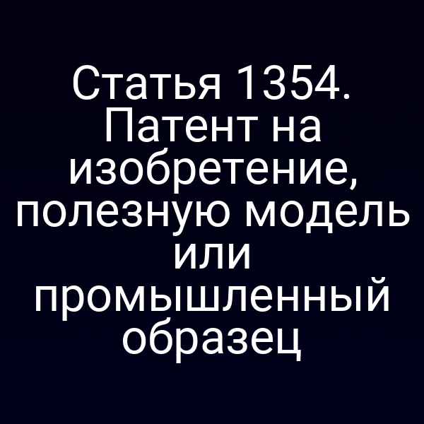 Статья 1354. Патент на изобретение, полезную модель или промышленный образец