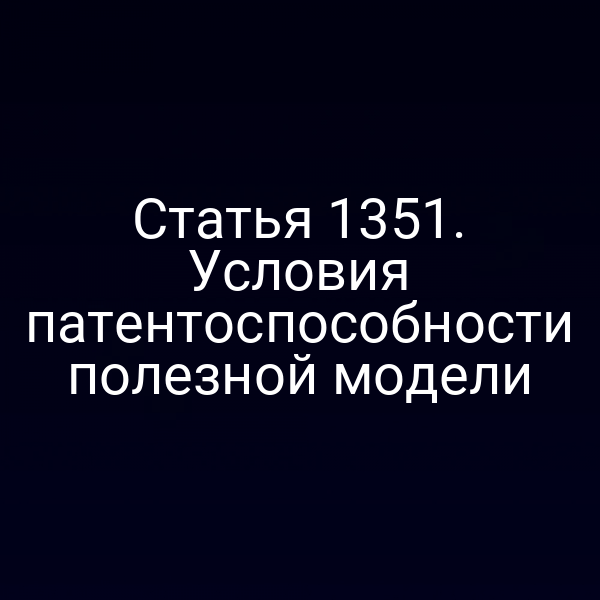 Статья 1351. Условия патентоспособности полезной модели