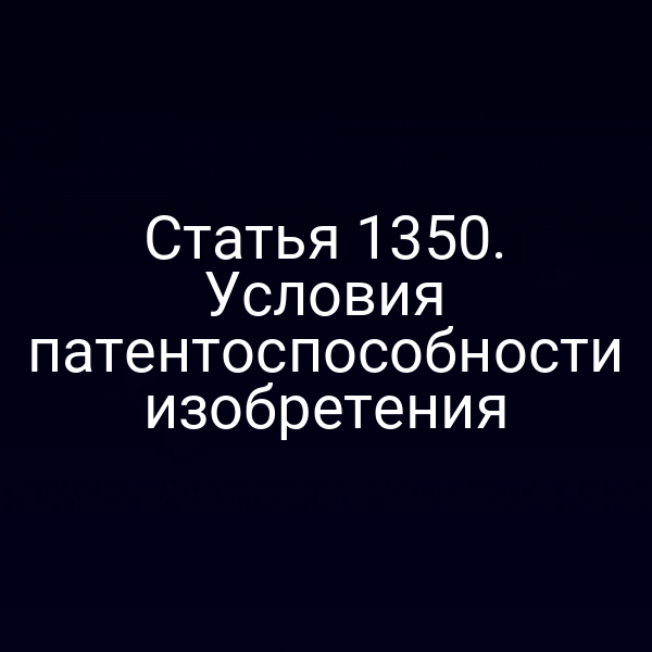 Статья 1350. Условия патентоспособности изобретения