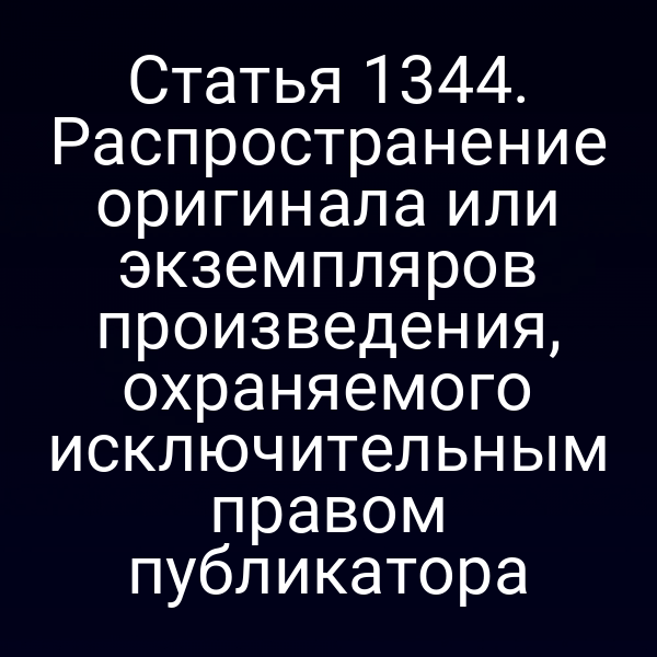 Статья 1344. Распространение оригинала или экземпляров произведения, охраняемого исключительным правом публикатора