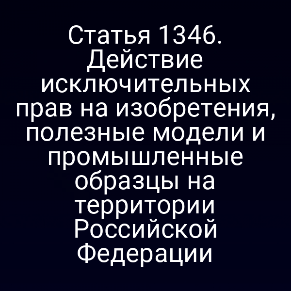 Статья 1346. Действие исключительных прав на изобретения, полезные модели и промышленные образцы на территории Российской Федерации
