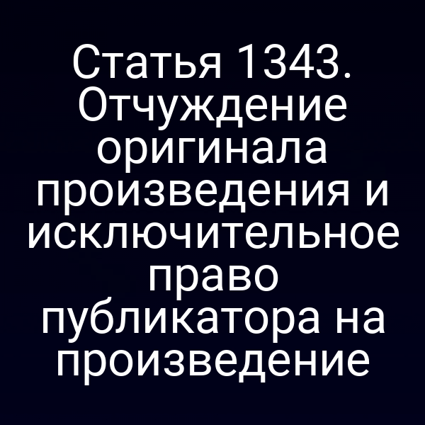 Статья 1343. Отчуждение оригинала произведения и исключительное право публикатора на произведение